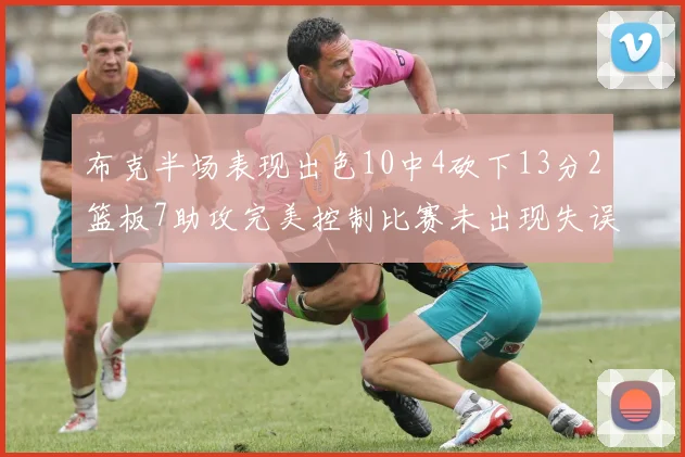 布克半场表现出色10中4砍下13分2篮板7助攻完美控制比赛未出现失误