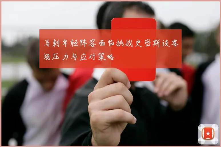 马刺年轻阵容面临挑战史密斯谈客场压力与应对策略