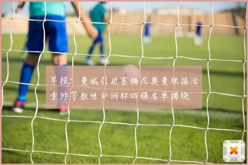 早报：曼城引进塞梅尼奥曼联接洽索帅等教练非洲杯四强名单揭晓