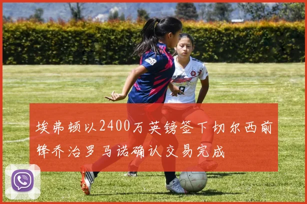 埃弗顿以2400万英镑签下切尔西前锋乔治罗马诺确认交易完成