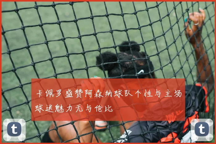 卡佩罗盛赞阿森纳球队个性与主场球迷魅力无与伦比