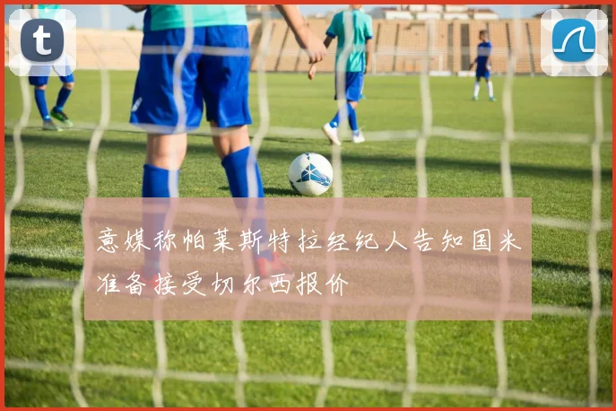 意媒称帕莱斯特拉经纪人告知国米准备接受切尔西报价
