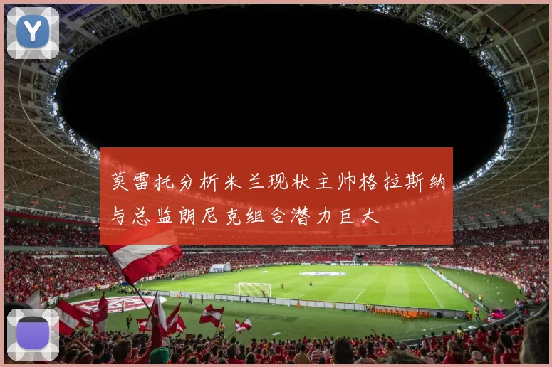 莫雷托分析米兰现状主帅格拉斯纳与总监朗尼克组合潜力巨大