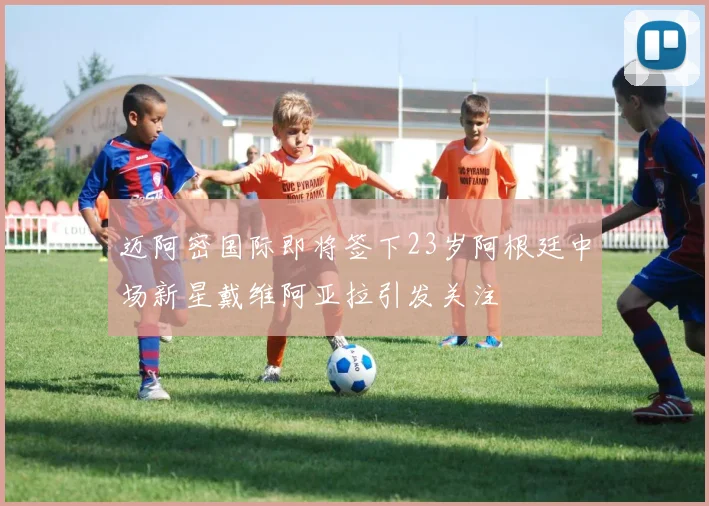 迈阿密国际即将签下23岁阿根廷中场新星戴维阿亚拉引发关注