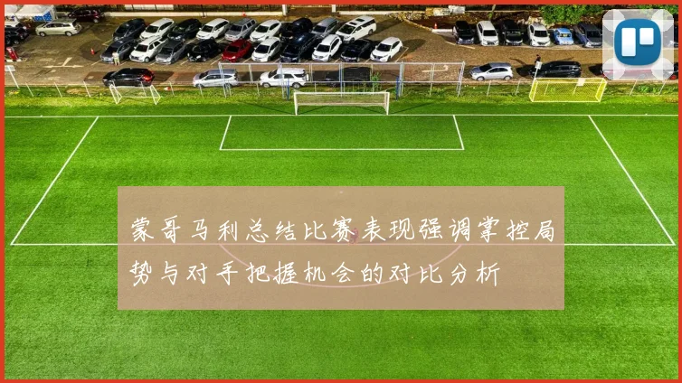 蒙哥马利总结比赛表现强调掌控局势与对手把握机会的对比分析