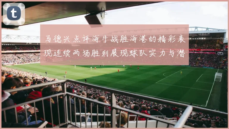 马德兴点评海牛战胜海港的精彩表现连续两场胜利展现球队实力与潜力