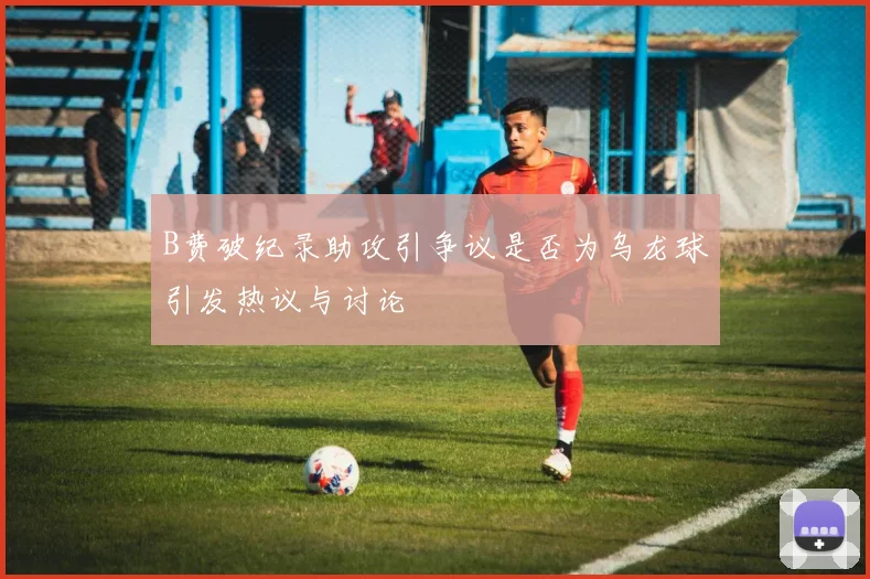 B费破纪录助攻引争议是否为乌龙球引发热议与讨论