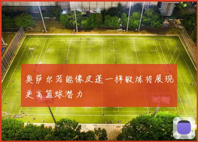 奥萨尔若能像皮蓬一样锻炼将展现更高篮球潜力
