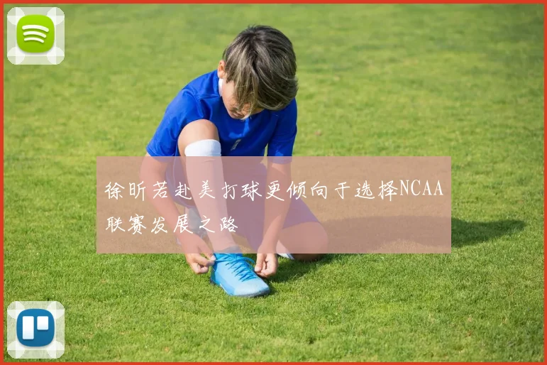 徐昕若赴美打球更倾向于选择NCAA联赛发展之路