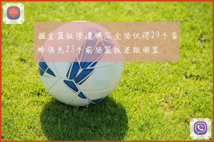 掘金篮板惨遭碾压全场仅得29个黄蜂领先23个前场篮板差距明显