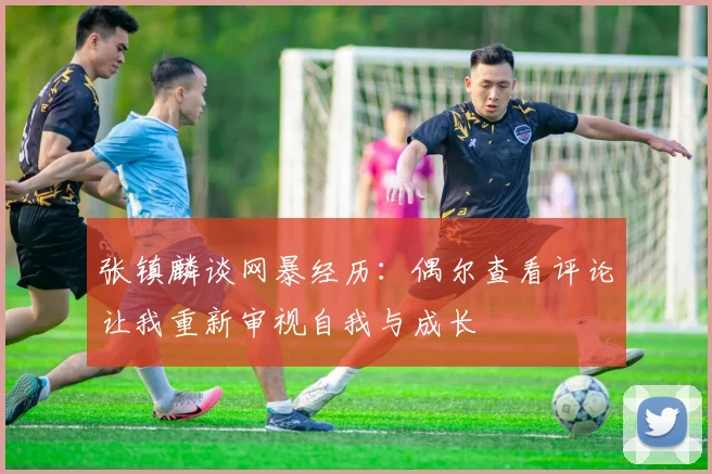 张镇麟谈网暴经历：偶尔查看评论让我重新审视自我与成长
