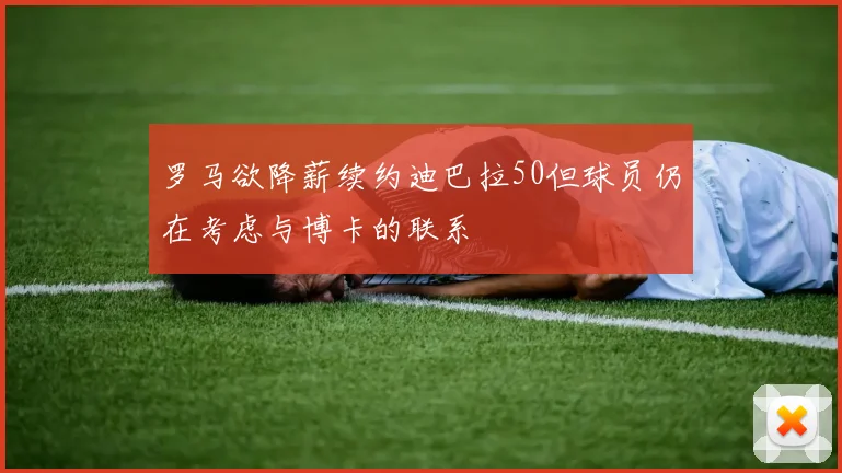 罗马欲降薪续约迪巴拉50但球员仍在考虑与博卡的联系