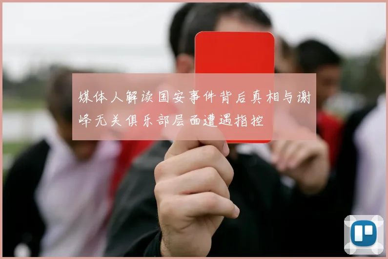 媒体人解读国安事件背后真相与谢峰无关俱乐部层面遭遇指控