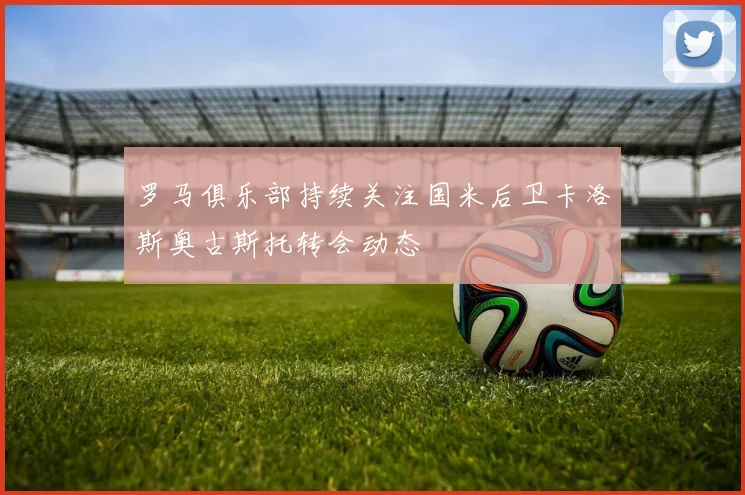 罗马俱乐部持续关注国米后卫卡洛斯奥古斯托转会动态