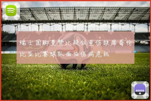 瑞士国脚曼赞比疑似重伤缺席哥伦比亚比赛球队面临伤病危机