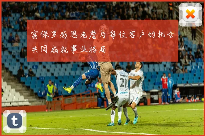 富保罗感恩老詹与每位客户的机会共同成就事业格局