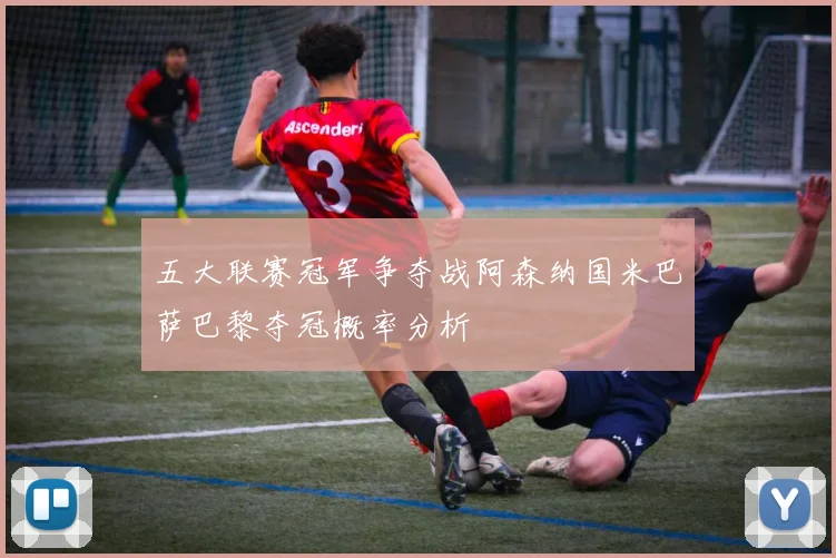 五大联赛冠军争夺战阿森纳国米巴萨巴黎夺冠概率分析