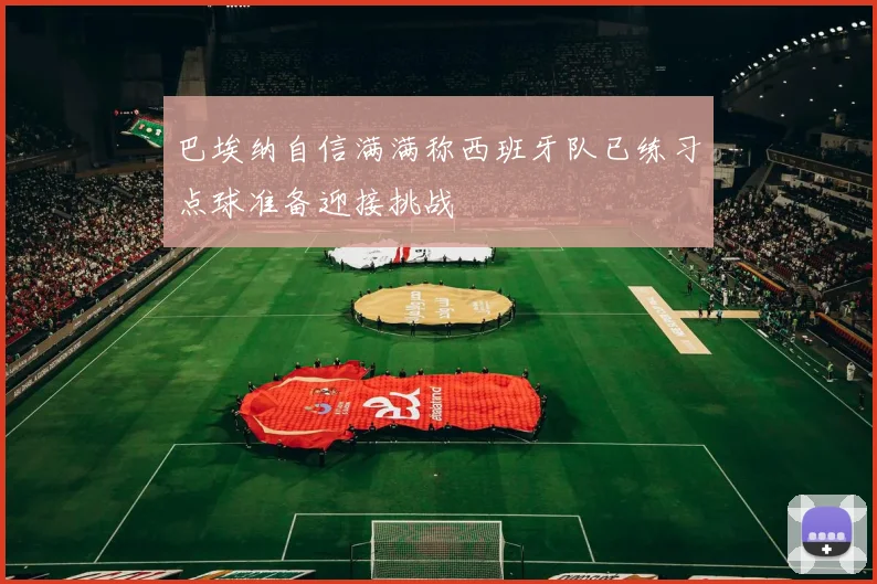 巴埃纳自信满满称西班牙队已练习点球准备迎接挑战