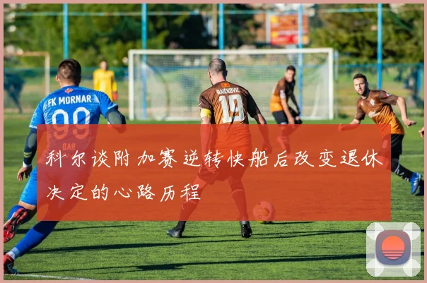 科尔谈附加赛逆转快船后改变退休决定的心路历程