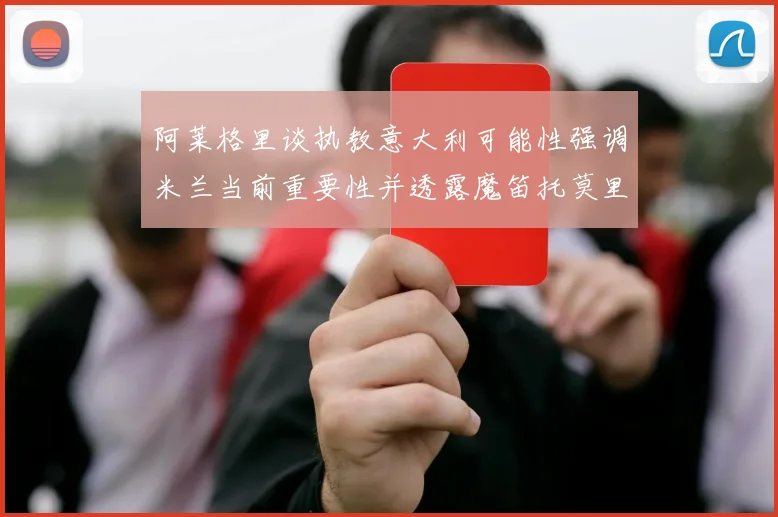 阿莱格里谈执教意大利可能性强调米兰当前重要性并透露魔笛托莫里缺阵消息