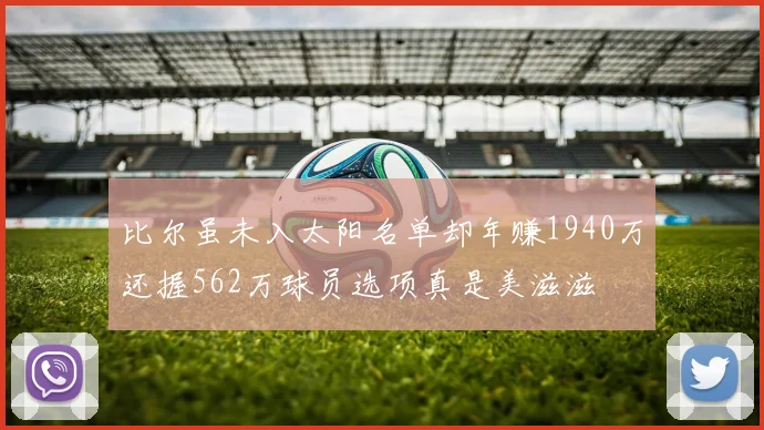 比尔虽未入太阳名单却年赚1940万还握562万球员选项真是美滋滋