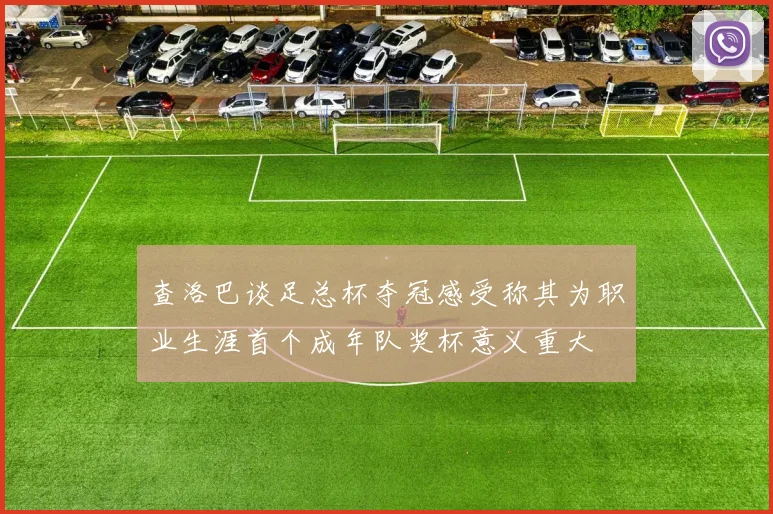 查洛巴谈足总杯夺冠感受称其为职业生涯首个成年队奖杯意义重大