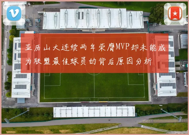 亚历山大连续两年荣膺MVP却未能成为联盟最佳球员的背后原因分析