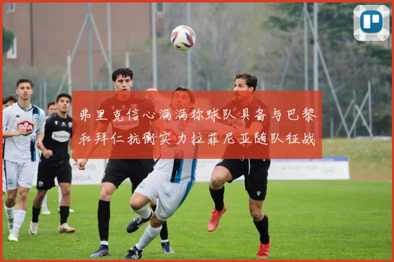 弗里克信心满满称球队具备与巴黎和拜仁抗衡实力拉菲尼亚随队征战