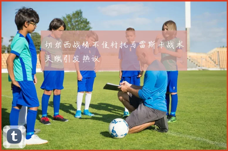 切尔西战绩不佳衬托马雷斯卡战术天赋引发热议