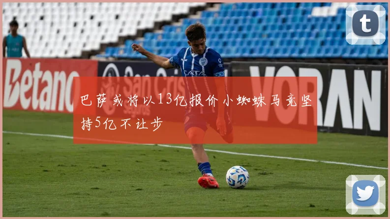 巴萨或将以13亿报价小蜘蛛马竞坚持5亿不让步