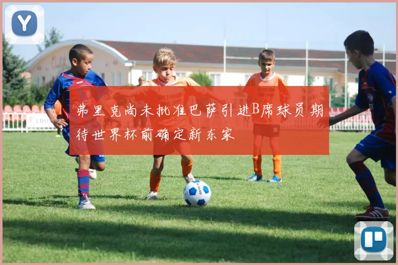 弗里克尚未批准巴萨引进B席球员期待世界杯前确定新东家